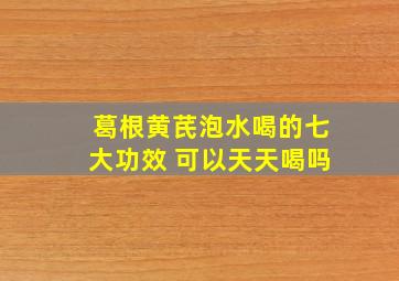 葛根黄芪泡水喝的七大功效 可以天天喝吗